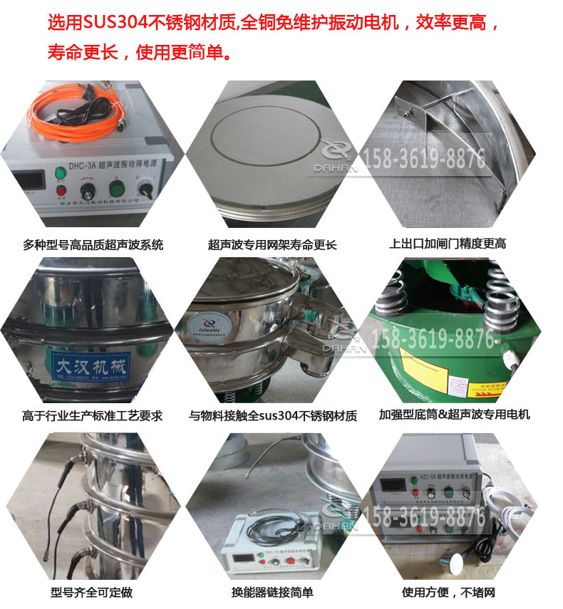超聲波振動篩細節(jié)展示：選用SUS304不銹鋼材質(zhì)，全銅沒維護振動電機，效率高，壽命更長，使用更簡單：多種型號高品質(zhì)超聲波系統(tǒng)，超聲波專用網(wǎng)架壽命更長，上出口加閘門精度高，與物料接觸全SUS304不銹鋼材質(zhì)，加強型底筒，超聲波專用電機，型號齊全可定做，換能器鏈接簡單，使用方便，不堵網(wǎng)。